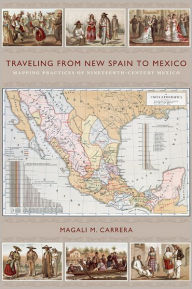 Title: Traveling from New Spain to Mexico: Mapping Practices of Nineteenth-Century Mexico, Author: Magali M. Carrera