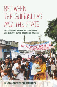 Title: Between the Guerrillas and the State: The Cocalero Movement, Citizenship, and Identity in the Colombian Amazon, Author: María Clemencia Ramírez