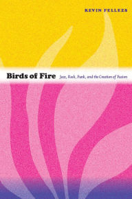 Title: Birds of Fire: Jazz, Rock, Funk, and the Creation of Fusion, Author: Kevin Fellezs