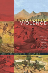 Title: Unspeakable Violence: Remapping U.S. and Mexican National Imaginaries, Author: Nicole M. Guidotti-Hernández