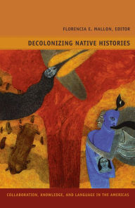 Title: Decolonizing Native Histories: Collaboration, Knowledge, and Language in the Americas, Author: Florencia E. Mallon