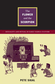 Title: The Flower and the Scorpion: Sexuality and Ritual in Early Nahua Culture, Author: Pete Sigal