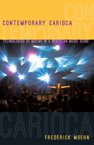 Title: Contemporary Carioca: Technologies of Mixing in a Brazilian Music Scene, Author: Frederick Moehn