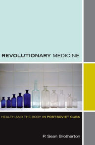 Title: Revolutionary Medicine: Health and the Body in Post-Soviet Cuba, Author: P. Sean Brotherton