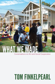 Title: What We Made: Conversations on Art and Social Cooperation, Author: Tom Finkelpearl