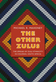 Title: The Other Zulus: The Spread of Zulu Ethnicity in Colonial South Africa, Author: Michael R. Mahoney