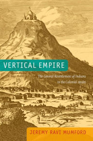 Title: Vertical Empire: The General Resettlement of Indians in the Colonial Andes, Author: Jeremy Ravi Mumford