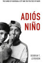 Adiós Niño: The Gangs of Guatemala City and the Politics of Death