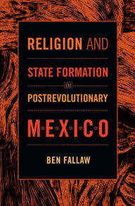 Title: Religion and State Formation in Postrevolutionary Mexico, Author: Ben Fallaw