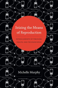 Title: Seizing the Means of Reproduction: Entanglements of Feminism, Health, and Technoscience, Author: M. Murphy