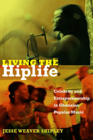 Title: TEST1 Living the Hiplife: Celebrity and Entrepreneurship in Ghanaian Popular Music, Author: Jesse Weaver Shipley