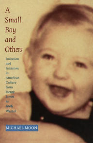 Title: A Small Boy and Others: Imitation and Initiation in American Culture from Henry James to Andy Warhol, Author: Michael Moon