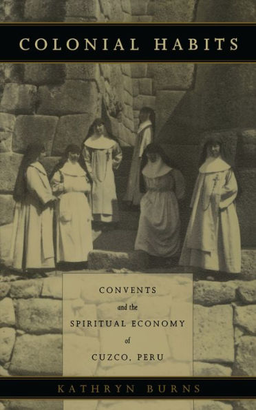 Colonial Habits: Convents and the Spiritual Economy of Cuzco, Peru