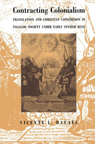 Title: Contracting Colonialism: Translation and Christian Conversion in Tagalog Society Under Early Spanish Rule, Author: Vicente L. Rafael
