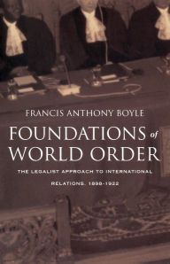 Title: Foundations of World Order: The Legalist Approach to International Relations, 1898-1922, Author: Francis Anthony Boyle