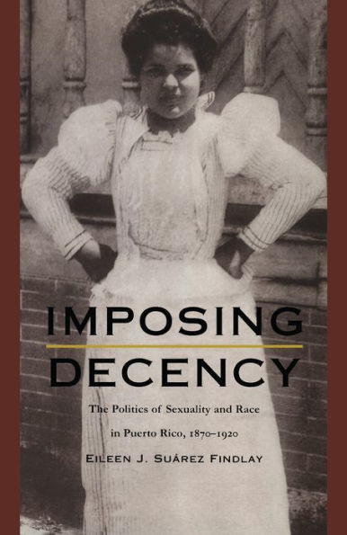 Imposing Decency: The Politics of Sexuality and Race in Puerto Rico, 1870-1920