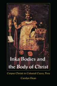 Title: Inka Bodies and the Body of Christ: Corpus Christi in Colonial Cuzco, Peru, Author: Carolyn Dean