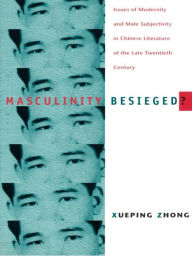 Title: Masculinity Besieged?: Issues of Modernity and Male Subjectivity in Chinese Literature of the Late Twentieth Century, Author: Xueping Zhong