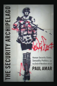 Title: The Security Archipelago: Human-Security States, Sexuality Politics, and the End of Neoliberalism, Author: Paul Amar