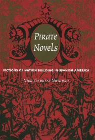 Title: Pirate Novels: Fictions of Nation Building in Spanish America, Author: Nina Gerassi-Navarro
