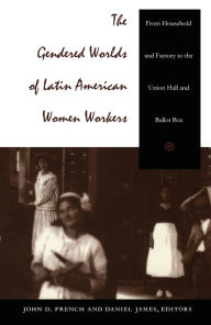 Title: The Gendered Worlds of Latin American Women Workers: From Household and Factory to the Union Hall and Ballot Box, Author: Daniel James