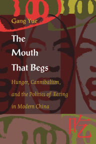 Title: The Mouth That Begs: Hunger, Cannibalism, and the Politics of Eating in Modern China, Author: Gang Yue