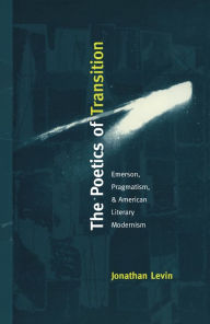 Title: The Poetics of Transition: Emerson, Pragmatism, and American Literary Modernism, Author: Jonathan Levin