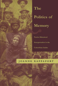 Title: The Politics of Memory: Native Historical Interpretation in the Colombian Andes, Author: Joanne Rappaport