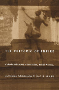 Title: The Rhetoric of Empire: Colonial Discourse in Journalism, Travel Writing, and Imperial Administration, Author: David Spurr