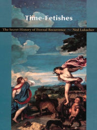 Title: Time-Fetishes: The Secret History of Eternal Recurrence, Author: Ned Lukacher