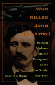 Title: Who Killed John Clayton?: Political Violence and the Emergence of the New South, 1861-1893, Author: Kenneth C. Barnes