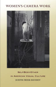 Title: Women's Camera Work: Self/Body/Other in American Visual Culture, Author: Judith Fryer Davidov