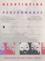 Title: Negotiating Performance: Gender, Sexuality, and Theatricality in Latin/o America, Author: Diana Taylor