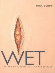 Title: Wet: On Painting, Feminism, and Art Culture, Author: Mira Schor