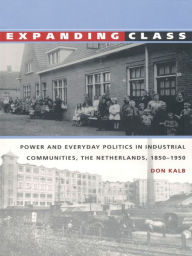 Title: Expanding Class: Power and Everyday Politics in Industrial Communities, The Netherlands 1850-1950, Author: Don Kalb