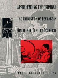 Title: Apprehending the Criminal: The Production of Deviance in Nineteenth Century Discourse, Author: Marie-Christine Leps