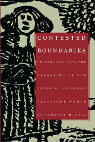 Title: Contested Boundaries: Itinerancy and the Reshaping of the Colonial American Religious World, Author: Timothy D. Hall