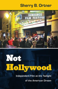 Title: Not Hollywood: Independent Film at the Twilight of the American Dream, Author: Sherry B. Ortner
