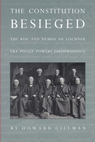 Title: The Constitution Besieged: The Rise & Demise of Lochner Era Police Powers Jurisprudence, Author: Howard Gillman