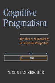 Title: Cognitive Pragmatism: The Theory of Knowledge in Pragmatic Perspective, Author: Nicholas Rescher