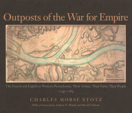 Title: Outposts of the War for Empire: The French and English in Western Pennsylvania: Their Armies, Their Forts, Their People, 1749-1764, Author: Charles Morse Stotz