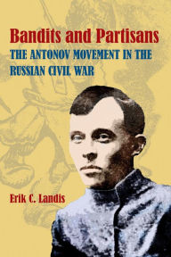 Title: Bandits and Partisans: The Antonov Movement in the Russian Civil War, Author: Erik C. Landis