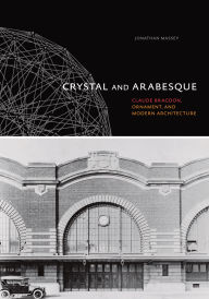 Title: Crystal and Arabesque: Claude Bragdon, Ornament, and Modern Architecture, Author: Jonathan Massey
