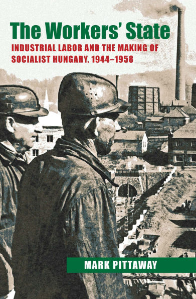 The Workers' State: Industrial Labor and the Making of Socialist Hungary, 1944-1958
