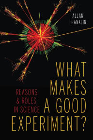 Title: What Makes a Good Experiment?: Reasons and Roles in Science, Author: Allan Franklin