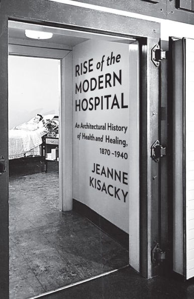 Rise of the Modern Hospital: An Architectural History Health and Healing, 1870-1940