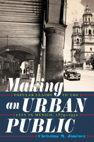 Making an Urban Public: Popular Claims to the City Mexico, 1879-1932