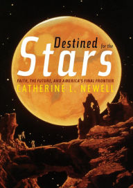 Title: Destined for the Stars: Faith, the Future, and America's Final Frontier, Author: Catherine L. Newell