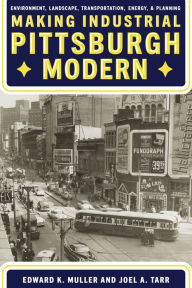 Title: Making Industrial Pittsburgh Modern: Environment, Landscape, Transportation, and Planning, Author: Edward K. Muller