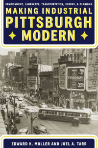 Title: Making Industrial Pittsburgh Modern: Environment, Landscape, Transportation, and Planning, Author: Edward Muller